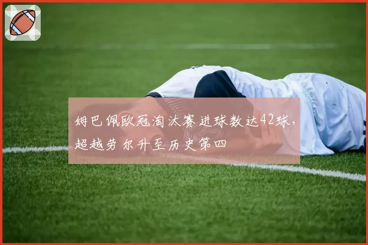 姆巴佩欧冠淘汰赛进球数达42球,超越劳尔升至历史第四