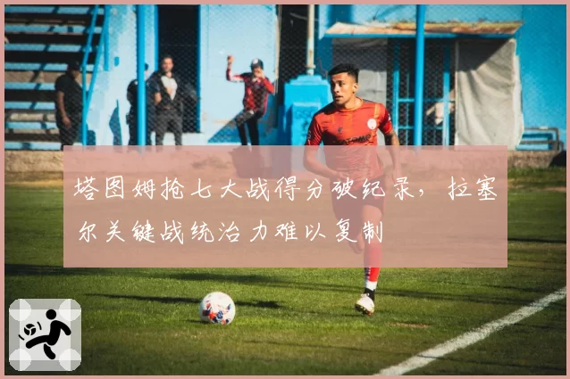 塔图姆抢七大战得分破纪录,拉塞尔关键战统治力难以复制