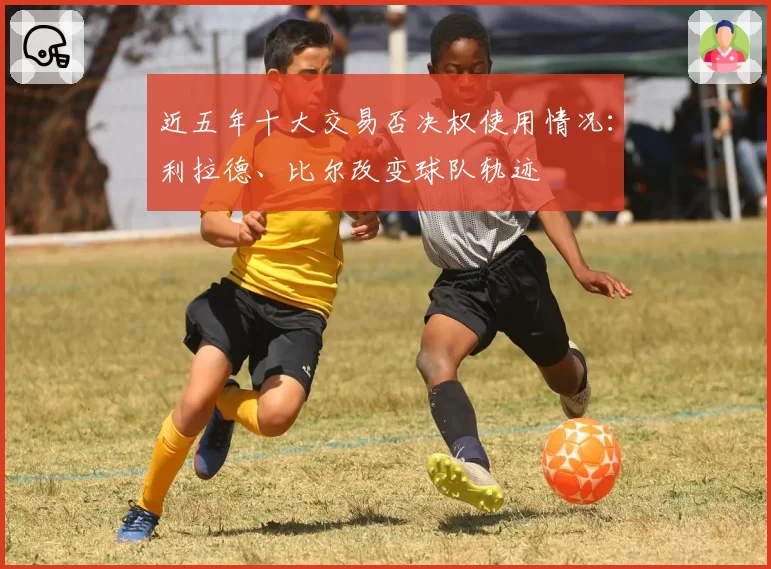 近五年十大交易否决权使用情况:利拉德、比尔改变球队轨迹