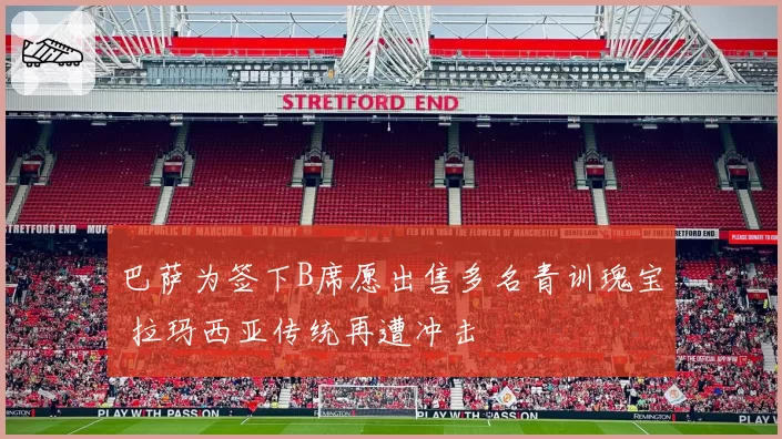 巴萨为签下B席愿出售多名青训瑰宝 拉玛西亚传统再遭冲击