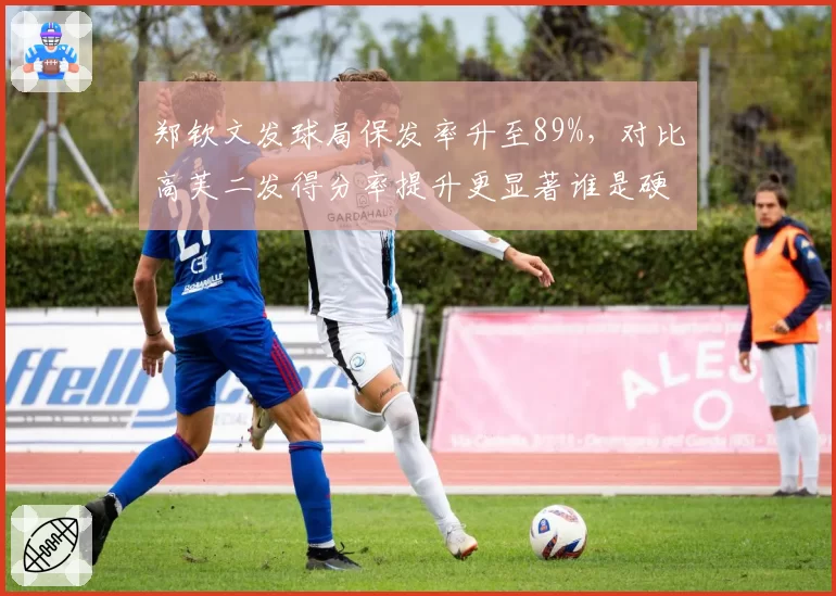 郑钦文发球局保发率升至89%,对比高芙二发得分率提升更显著谁是硬地新标杆