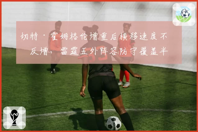 切特·霍姆格伦增重后横移速度不减反增,雷霆五外阵容防守覆盖半径领跑全联盟