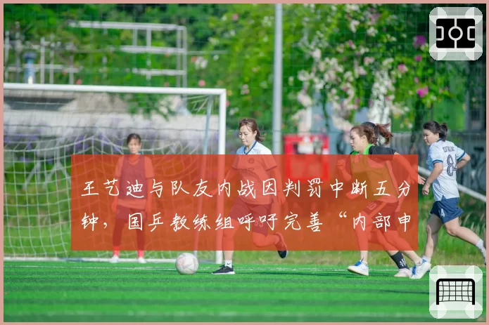 王艺迪与队友内战因判罚中断五分钟,国乒教练组呼吁完善“内部申诉流程”