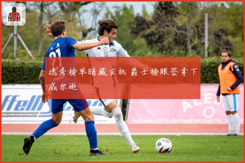 选秀榜单暗藏玄机 爵士榜眼签拿下威尔逊