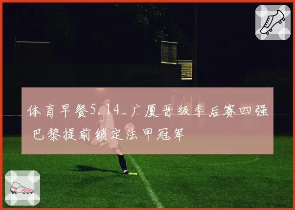 体育早餐5.14_广厦晋级季后赛四强 巴黎提前锁定法甲冠军