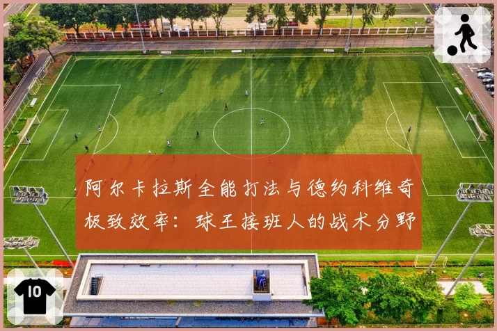 阿尔卡拉斯全能打法与德约科维奇极致效率：球王接班人的战术分野