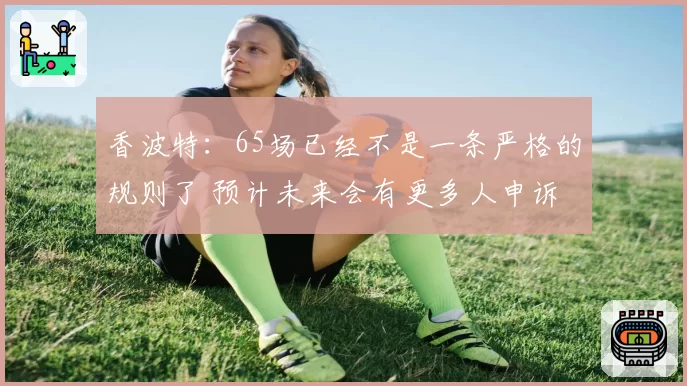 香波特：65场已经不是一条严格的规则了 预计未来会有更多人申诉