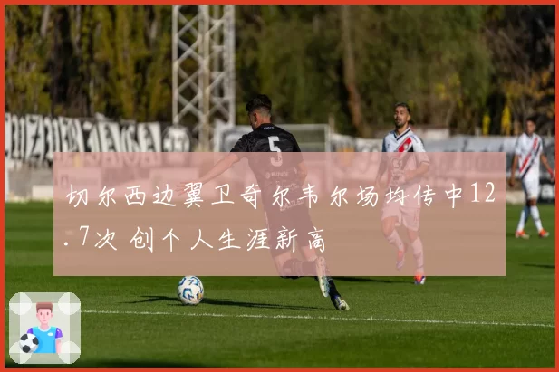 切尔西边翼卫奇尔韦尔场均传中12.7次 创个人生涯新高