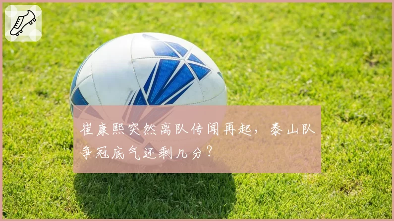 崔康熙突然离队传闻再起，泰山队争冠底气还剩几分？