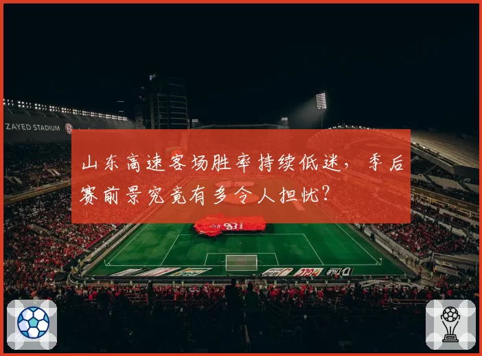 山东高速客场胜率持续低迷，季后赛前景究竟有多令人担忧？