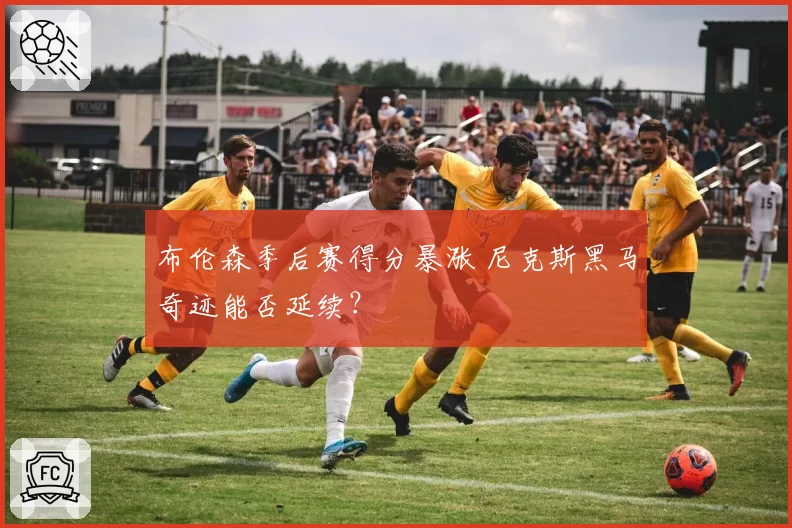 布伦森季后赛得分暴涨 尼克斯黑马奇迹能否延续?