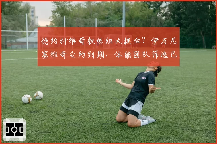 德约科维奇教练组大换血？伊万尼塞维奇合约到期，体能团队筛选已启动