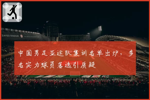 中国男足亚运队集训名单出炉,多名实力球员落选引质疑
