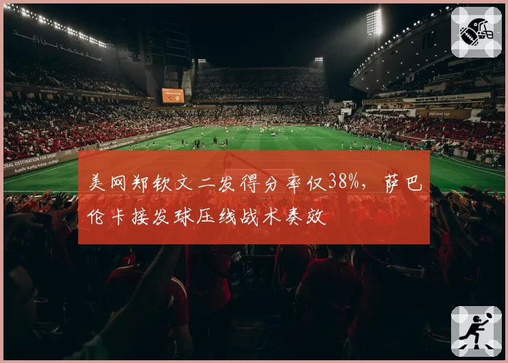 美网郑钦文二发得分率仅38%，萨巴伦卡接发球压线战术奏效