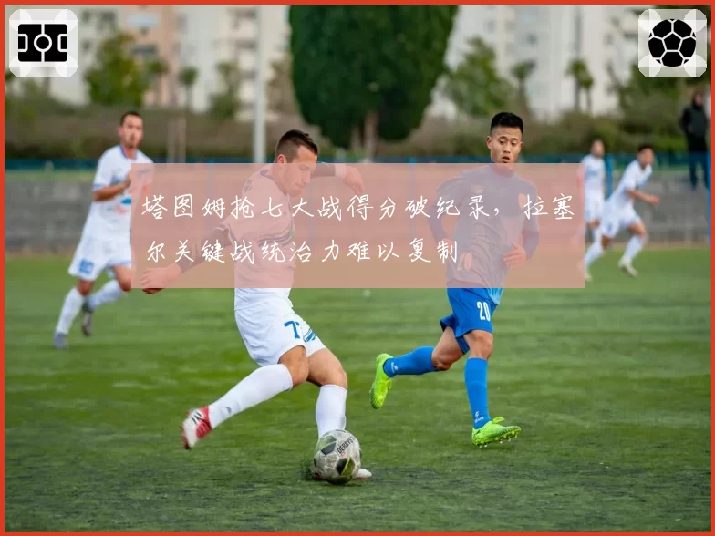 塔图姆抢七大战得分破纪录,拉塞尔关键战统治力难以复制