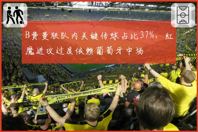 B费曼联队内关键传球占比37%,红魔进攻过度依赖葡萄牙中场