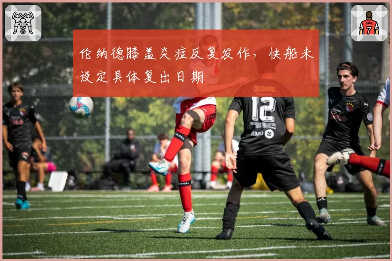 伦纳德膝盖炎症反复发作,快船未设定具体复出日期