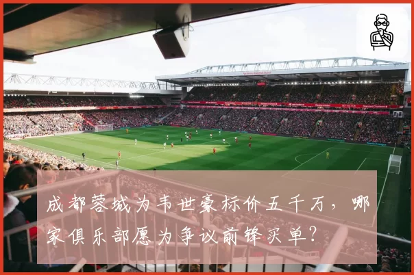 成都蓉城为韦世豪标价五千万，哪家俱乐部愿为争议前锋买单？