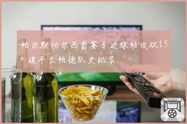帕尔默切尔西首赛季进球助攻双15+ 追平兰帕德队史纪录