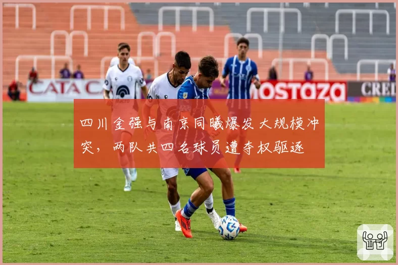 四川金强与南京同曦爆发大规模冲突,两队共四名球员遭夺权驱逐