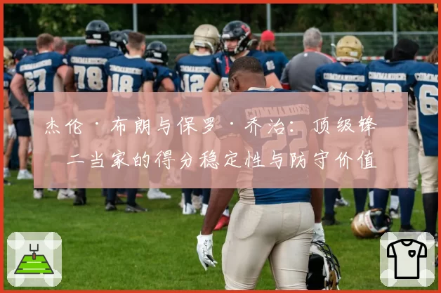 杰伦·布朗与保罗·乔治：顶级锋线二当家的得分稳定性与防守价值对比