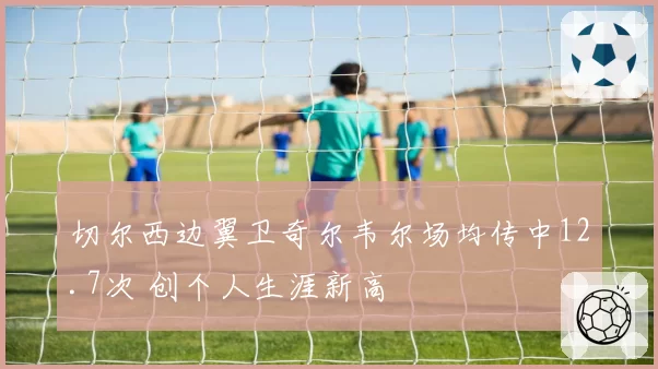 切尔西边翼卫奇尔韦尔场均传中12.7次 创个人生涯新高