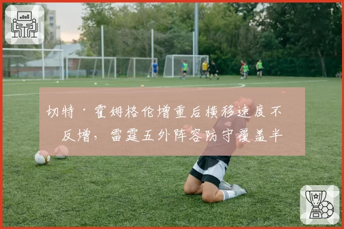 切特·霍姆格伦增重后横移速度不减反增,雷霆五外阵容防守覆盖半径领跑全联盟