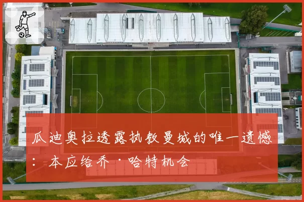 瓜迪奥拉透露执教曼城的唯一遗憾:本应给乔·哈特机会