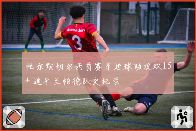 帕尔默切尔西首赛季进球助攻双15+ 追平兰帕德队史纪录