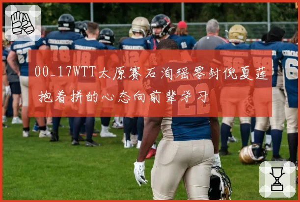 00_17WTT太原赛石洵瑶零封倪夏莲 抱着拼的心态向前辈学习