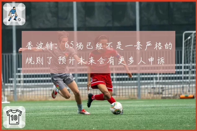 香波特：65场已经不是一条严格的规则了 预计未来会有更多人申诉