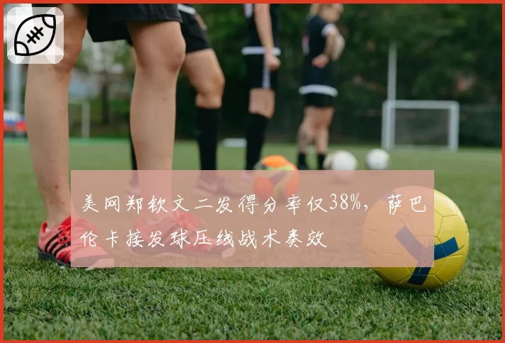 美网郑钦文二发得分率仅38%，萨巴伦卡接发球压线战术奏效