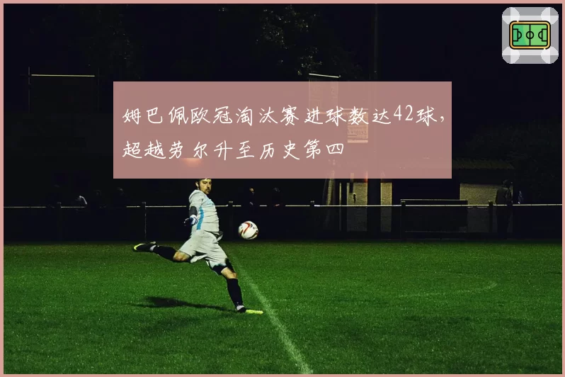 姆巴佩欧冠淘汰赛进球数达42球,超越劳尔升至历史第四