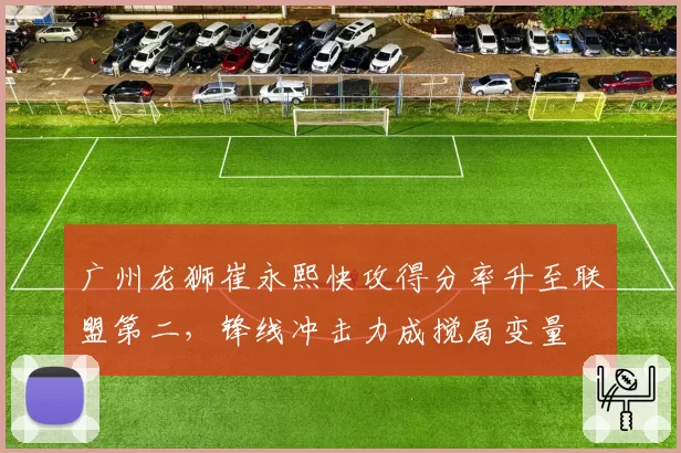 广州龙狮崔永熙快攻得分率升至联盟第二,锋线冲击力成搅局变量