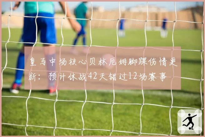 皇马中场核心贝林厄姆脚踝伤情更新:预计休战42天错过12场赛事