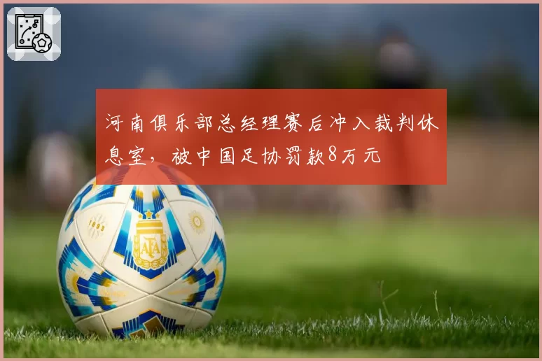 河南俱乐部总经理赛后冲入裁判休息室，被中国足协罚款8万元